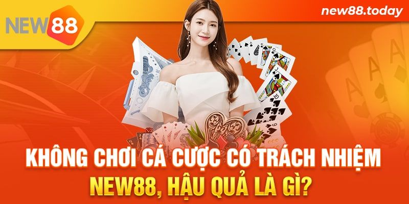 Không chơi cá cược có trách nhiệm New88, hậu quả là gì? 